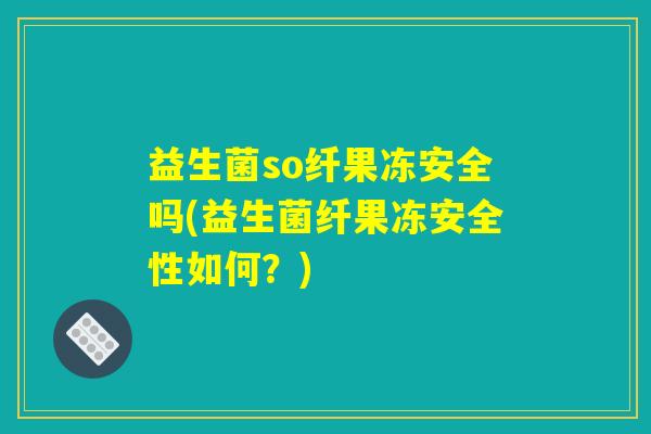 益生菌so纤果冻安全吗(益生菌纤果冻安全性如何?) 益生菌so纤果冻安全吗(益生菌纤果冻安全性如何?)