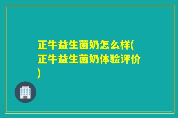 正牛益生菌奶怎么样(正牛益生菌奶体验评价)