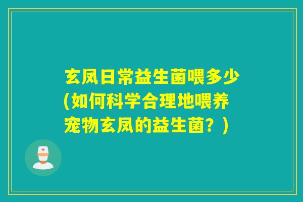 玄凤日常益生菌喂多少(如何科学合理地喂养宠物玄凤的益生菌?) 玄凤日常益生菌喂多少(如何科学合理地喂养宠物玄凤的益生菌?)