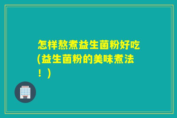 怎样熬煮益生菌粉好吃(益生菌粉的美味煮法！)