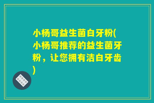 小杨哥益生菌白牙粉(小杨哥推荐的益生菌牙粉，让您拥有洁白牙齿)