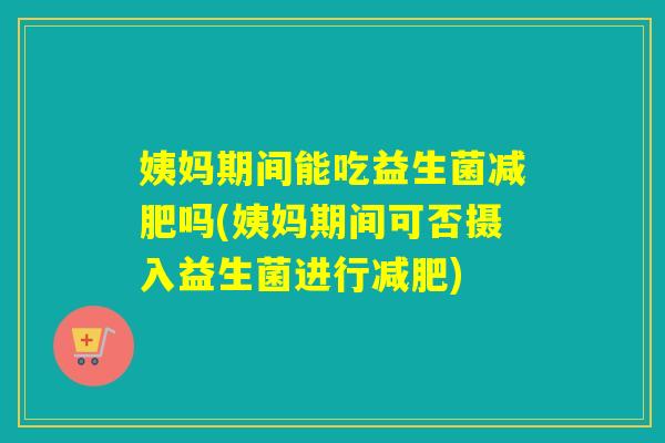姨妈期间能吃益生菌减肥吗(姨妈期间可否摄入益生菌进行减肥)