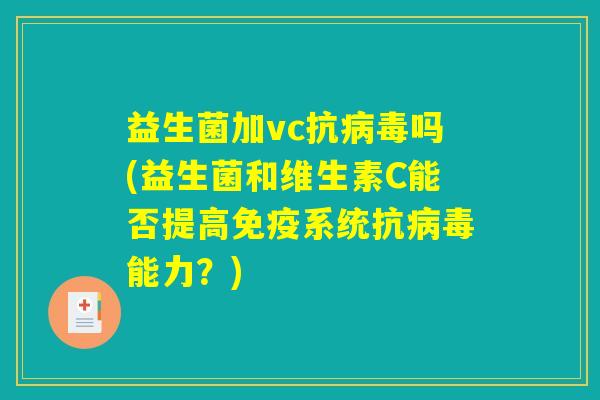 益生菌加vc抗吗(益生菌和维生素C能否提高系统抗能力?) 益生菌加vc抗吗(益生菌和维生素C能否提高系统抗能力?)