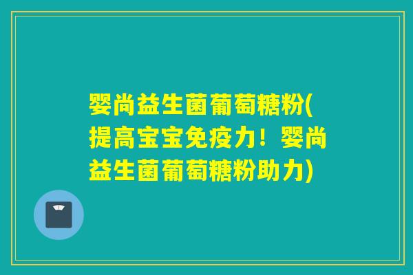 婴尚益生菌葡萄糖粉(提高宝宝力!婴尚益生菌葡萄糖粉助力) 婴尚益生菌葡萄糖粉(提高宝宝力!婴尚益生菌葡萄糖粉助力)