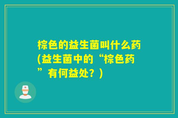 棕色的益生菌叫什么药(益生菌中的“棕色药”有何益处？)