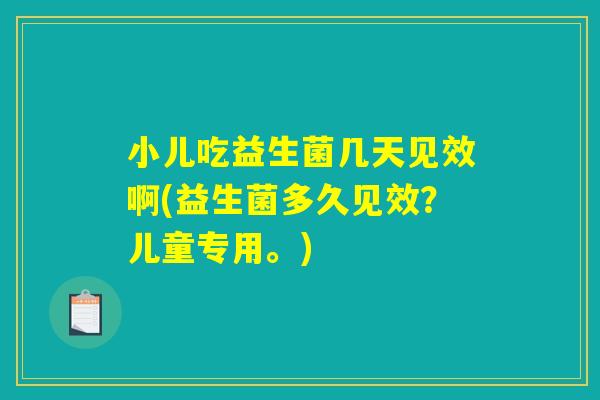 小儿吃益生菌几天见效啊(益生菌多久见效？儿童专用。)