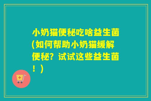 小奶猫便秘吃啥益生菌(如何帮助小奶猫缓解便秘？试试这些益生菌！)