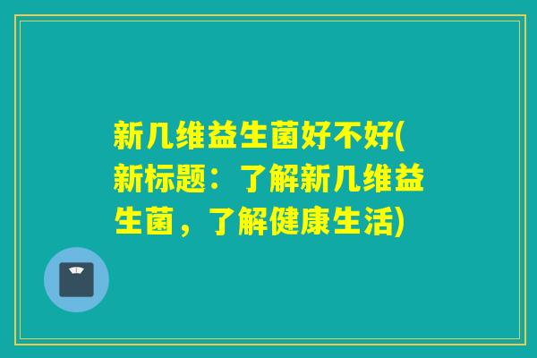 新几维益生菌好不好(新标题:了解新几维益生菌,了解健康生活) 新几维益生菌好不好(新标题:了解新几维益生菌,了解健康生活)
