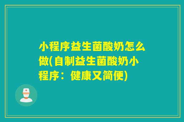 小程序益生菌酸奶怎么做(自制益生菌酸奶小程序：健康又简便)