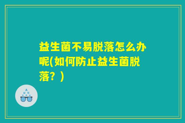 益生菌不易脱落怎么办呢(如何防止益生菌脱落？)