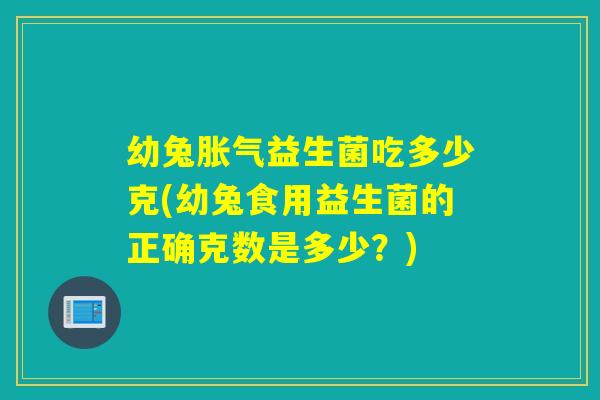 幼兔胀气益生菌吃多少克(幼兔食用益生菌的正确克数是多少？)