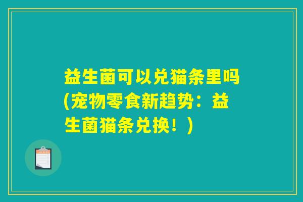 益生菌可以兑猫条里吗(宠物零食新趋势：益生菌猫条兑换！)
