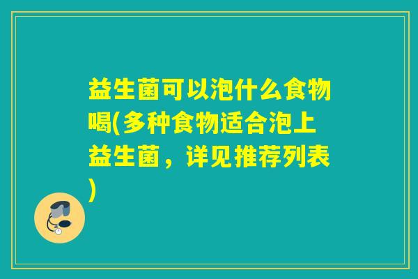 益生菌可以泡什么食物喝(多种食物适合泡上益生菌，详见推荐列表)