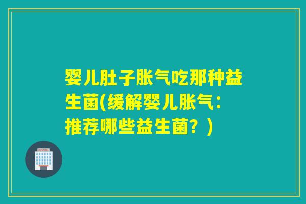 婴儿肚子吃那种益生菌(缓解婴儿:推荐哪些益生菌?) 婴儿肚子吃那种益生菌(缓解婴儿:推荐哪些益生菌?)