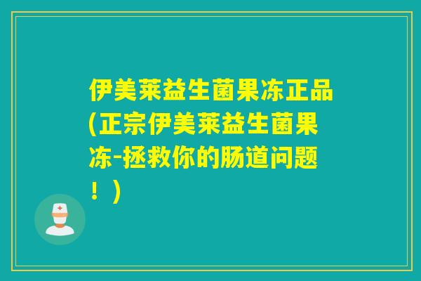 伊美莱益生菌果冻正品(正宗伊美莱益生菌果冻-拯救你的肠道问题！)