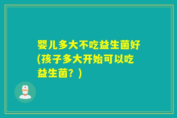 婴儿多大不吃益生菌好(孩子多大开始可以吃益生菌？)