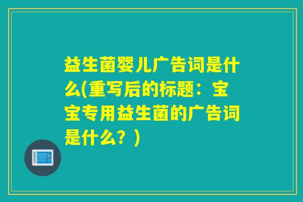益生菌婴儿广告词是什么(重写后的标题：宝宝专用益生菌的广告词是什么？)