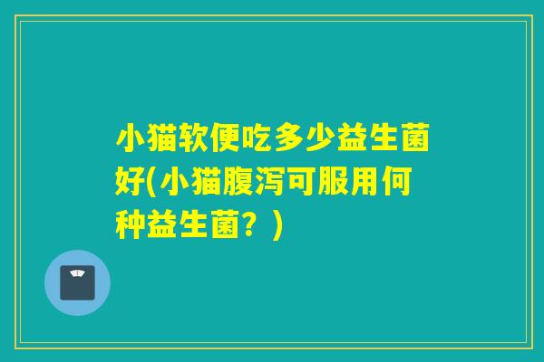 小猫软便吃多少益生菌好(小猫腹泻可服用何种益生菌？)