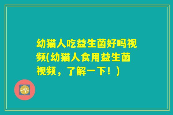 幼猫人吃益生菌好吗视频(幼猫人食用益生菌视频，了解一下！)