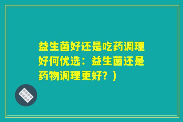 益生菌好还是吃药调理好何优选：益生菌还是药物调理更好？)