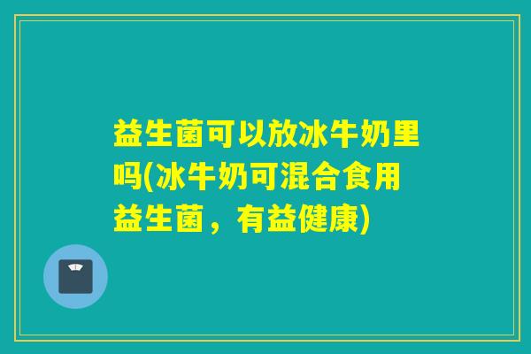 益生菌可以放冰牛奶里吗(冰牛奶可混合食用益生菌，有益健康)