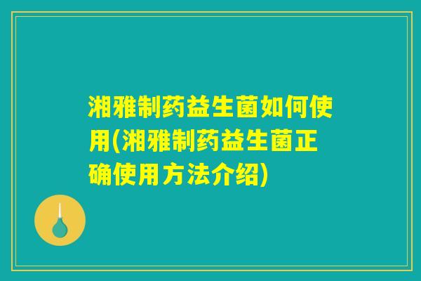 湘雅制药益生菌如何使用(湘雅制药益生菌正确使用方法介绍)