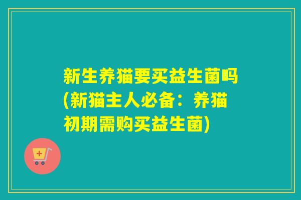 新生养猫要买益生菌吗(新猫主人必备：养猫初期需购买益生菌)