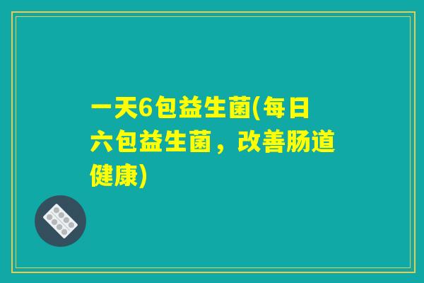 一天6包益生菌(每日六包益生菌，改善肠道健康)
