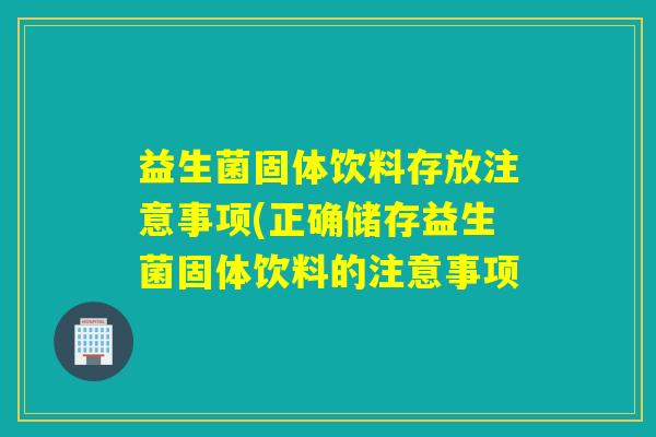 益生菌固体饮料存放注意事项(正确储存益生菌固体饮料的注意事项