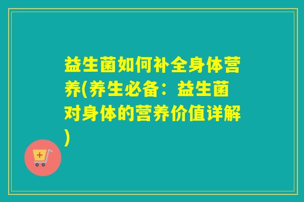 益生菌如何补全身体营养(养生必备：益生菌对身体的营养价值详解)
