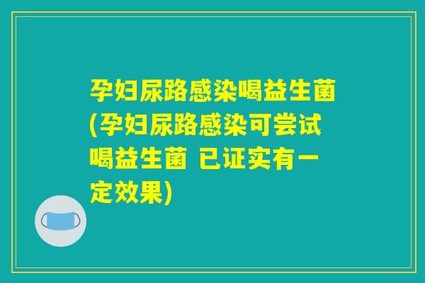 孕妇尿路感染喝益生菌(孕妇尿路感染可尝试喝益生菌 已证实有一定效果)