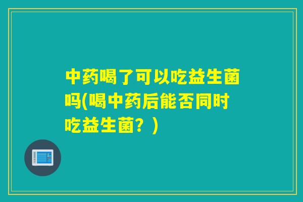 中药喝了可以吃益生菌吗(喝中药后能否同时吃益生菌？)