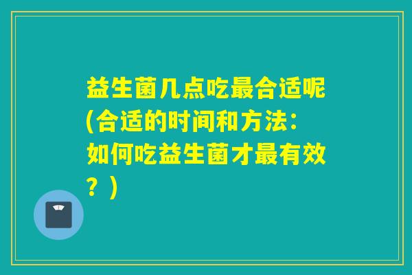 益生菌几点吃最合适呢(合适的时间和方法：如何吃益生菌才最有效？)