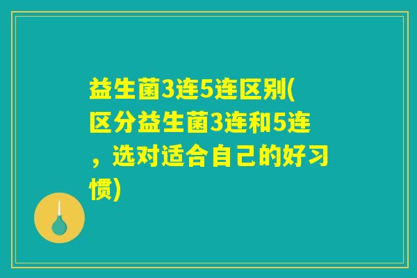 益生菌3连5连区别(区分益生菌3连和5连，选对适合自己的好习惯)