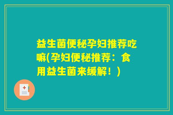 益生菌便秘孕妇推荐吃嘛(孕妇便秘推荐：食用益生菌来缓解！)