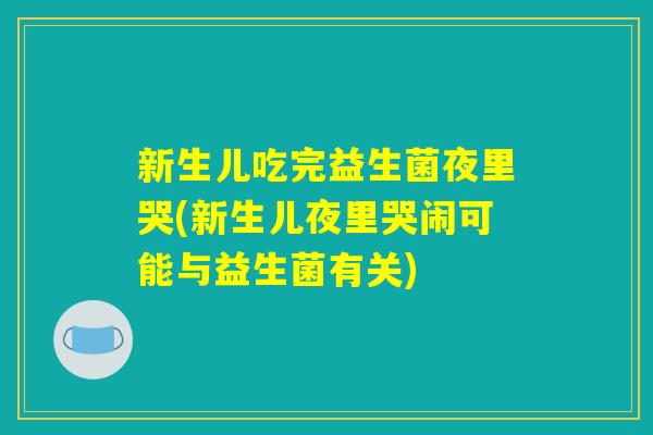 新生儿吃完益生菌夜里哭(新生儿夜里哭闹可能与益生菌有关) 新生儿吃完益生菌夜里哭(新生儿夜里哭闹可能与益生菌有关)