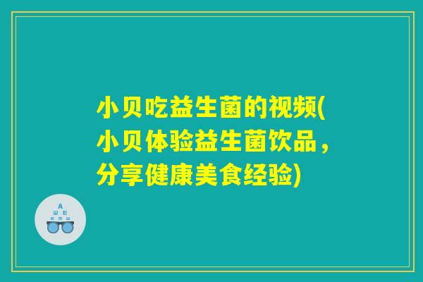 小贝吃益生菌的视频(小贝体验益生菌饮品,分享健康美食经验) 小贝吃益生菌的视频(小贝体验益生菌饮品,分享健康美食经验)