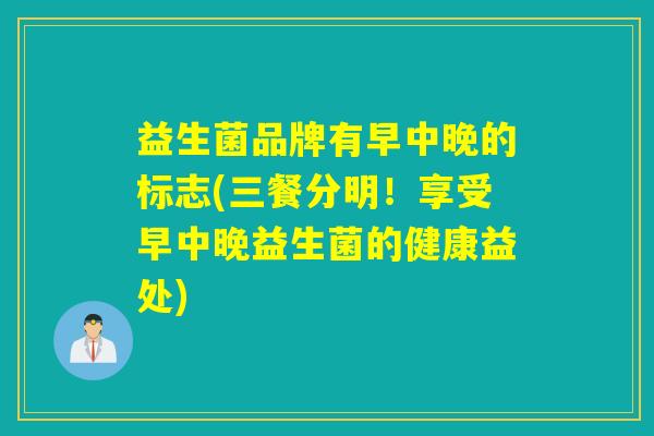 益生菌品牌有早中晚的标志(三餐分明!享受早中晚益生菌的健康益处) 益生菌品牌有早中晚的标志(三餐分明!享受早中晚益生菌的健康益处)