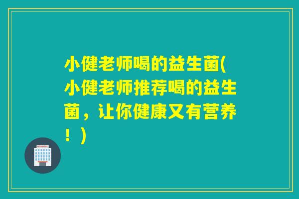 小健老师喝的益生菌(小健老师推荐喝的益生菌，让你健康又有营养！)