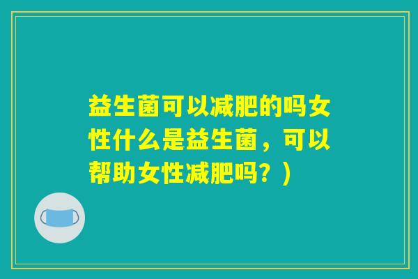 益生菌可以减肥的吗女性什么是益生菌，可以帮助女性减肥吗？)