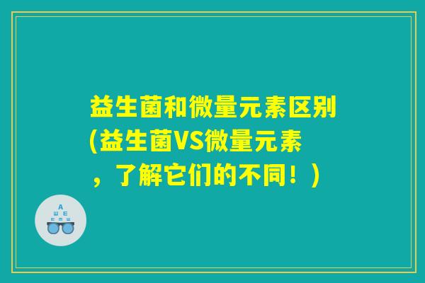 益生菌和微量元素区别(益生菌VS微量元素，了解它们的不同！)