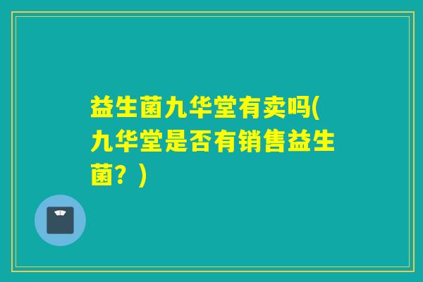 益生菌九华堂有卖吗(九华堂是否有销售益生菌？)