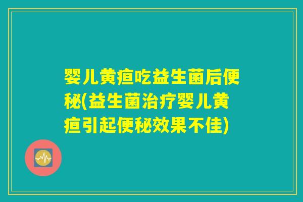 婴儿黄疸吃益生菌后便秘(益生菌治疗婴儿黄疸引起便秘效果不佳)