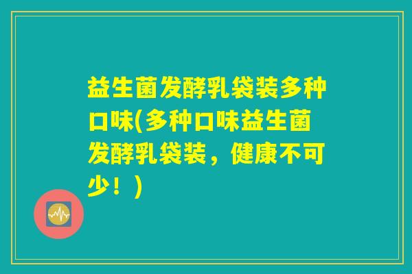益生菌发酵乳袋装多种口味(多种口味益生菌发酵乳袋装，健康不可少！)