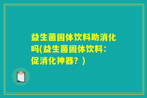 益生菌固体饮料助消化吗(益生菌固体饮料:促消化神器?) 益生菌固体饮料助消化吗(益生菌固体饮料:促消化神器?)