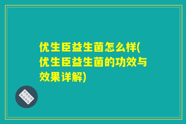 优生臣益生菌怎么样(优生臣益生菌的功效与效果详解) 优生臣益生菌怎么样(优生臣益生菌的功效与效果详解)