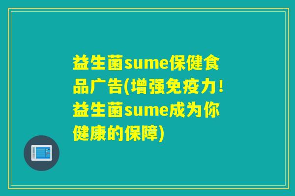 益生菌sume保健食品广告(增强免疫力！益生菌sume成为你健康的保障)