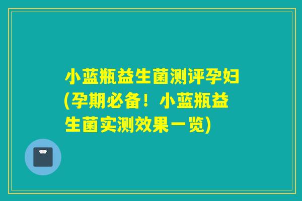 小蓝瓶益生菌测评孕妇(孕期必备！小蓝瓶益生菌实测效果一览)