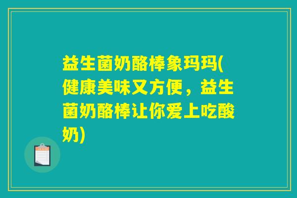 益生菌奶酪棒象玛玛(健康美味又方便，益生菌奶酪棒让你爱上吃酸奶)