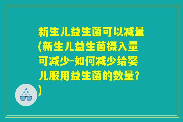新生儿益生菌可以减量(新生儿益生菌摄入量可减少-如何减少给婴儿服用益生菌的数量?) 新生儿益生菌可以减量(新生儿益生菌摄入量可减少-如何减少给婴儿服用益生菌的数量?)